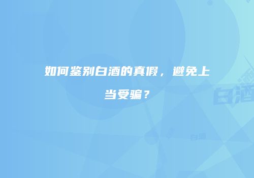 如何鉴别白酒的真假，避免上当受骗？