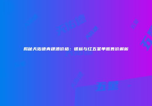 揭秘天佑德青稞酒价格：银标与红五星单瓶售价解析