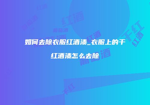 如何去除衣服红酒渍_衣服上的干红酒渍怎么去除