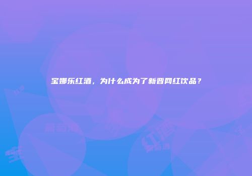 宝娜乐红酒，为什么成为了新晋网红饮品？