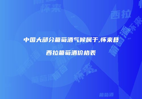 中国大部分葡萄酒气候属于,怀来县西拉葡萄酒价格表