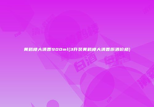 黄鹤楼大清香900ml(3升装黄鹤楼大清香原酒价格)