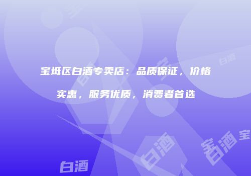 宝坻区白酒专卖店：品质保证，价格实惠，服务优质，消费者首选