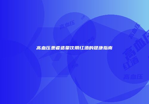 高血压患者适量饮用红酒的健康指南