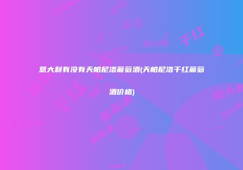 意大利有没有天帕尼洛葡萄酒(天帕尼洛干红葡萄酒价格)