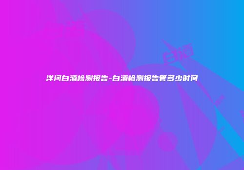 洋河白酒检测报告-白酒检测报告管多少时间