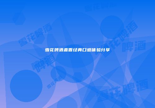 雪花啤酒麦香经典口感体验分享