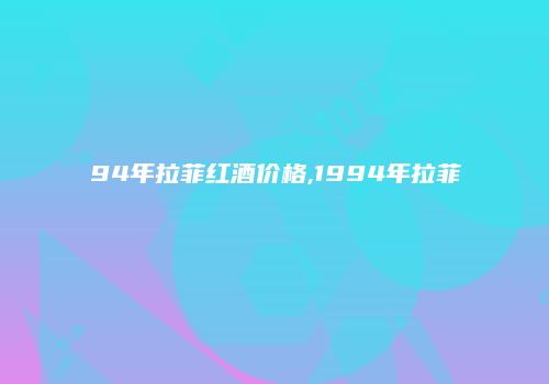94年拉菲红酒价格,1994年拉菲