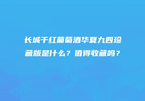 长城干红葡萄酒华夏九四珍藏版是什么？值得收藏吗？