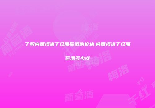 了解典藏梅洛干红葡萄酒的价格,典藏梅洛干红葡萄酒多少钱