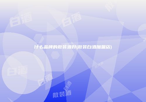 什么品牌的散装酒好(散装白酒加盟店)