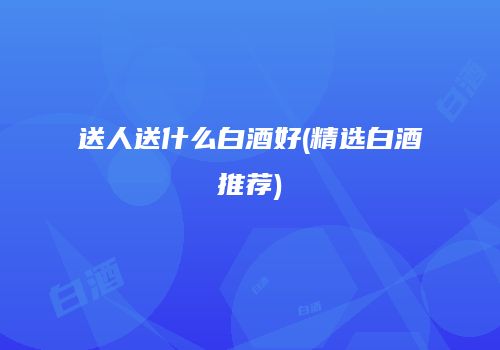 送人送什么白酒好(精选白酒推荐)