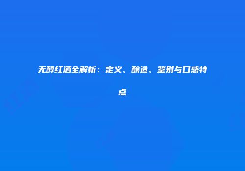 无醇红酒全解析：定义、酿造、鉴别与口感特点