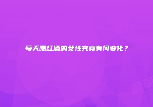 每天喝红酒的女性究竟有何变化？
