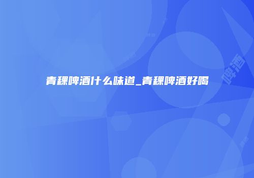 青稞啤酒什么味道_青稞啤酒好喝