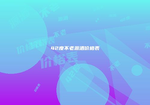 42度不老源酒价格表