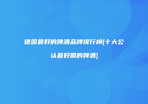 德国最好的啤酒品牌排行榜(十大公认最好喝的啤酒)