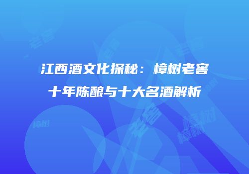 江西酒文化探秘：樟树老窖十年陈酿与十大名酒解析