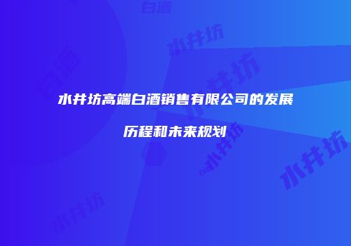 水井坊高端白酒销售有限公司的发展历程和未来规划