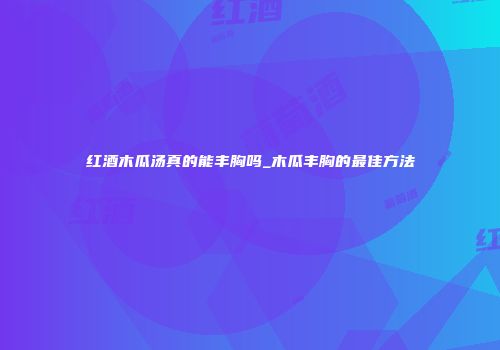 红酒木瓜汤真的能丰胸吗_木瓜丰胸的最佳方法