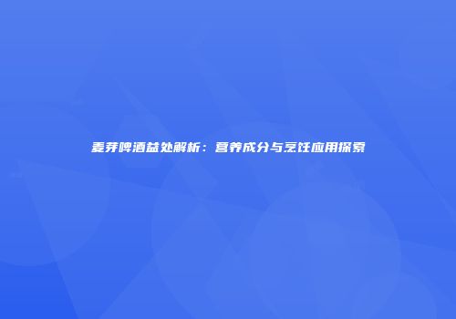 麦芽啤酒益处解析：营养成分与烹饪应用探索