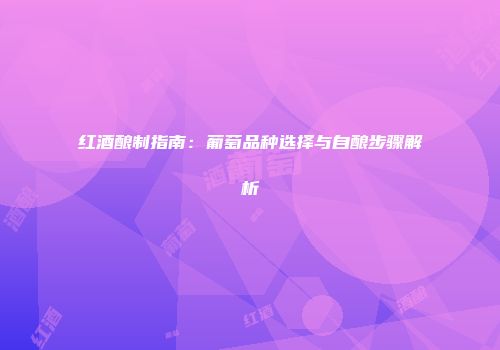 红酒酿制指南：葡萄品种选择与自酿步骤解析