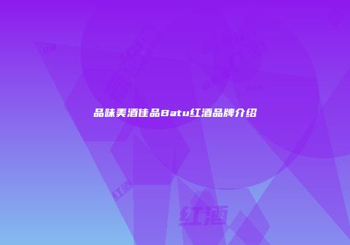 品味美酒佳品Batu红酒品牌介绍