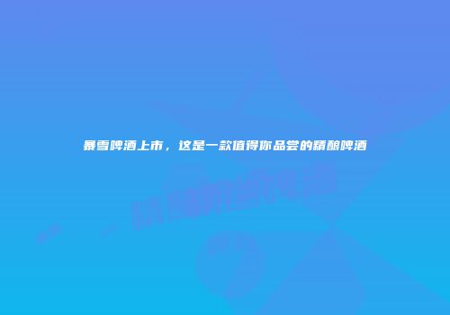 暴雪啤酒上市，这是一款值得你品尝的精酿啤酒