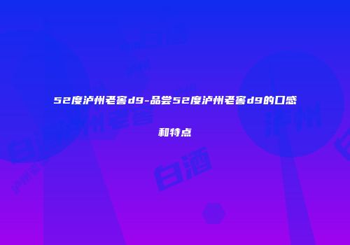 52度泸州老窖d9-品尝52度泸州老窖d9的口感和特点