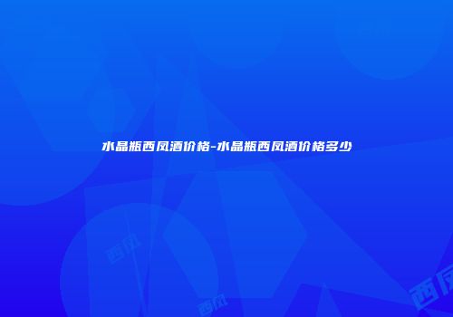水晶瓶西凤酒价格-水晶瓶西凤酒价格多少