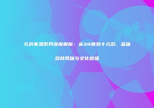 孔府家酒系列深度解析：从39度到十元款，品味多样风味与文化底蕴