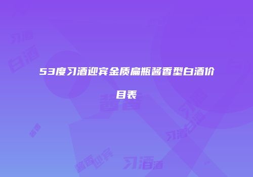 53度习酒迎宾金质扁瓶酱香型白酒价目表