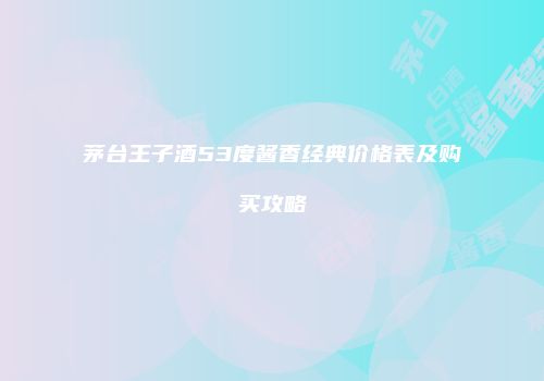 茅台王子酒53度酱香经典价格表及购买攻略
