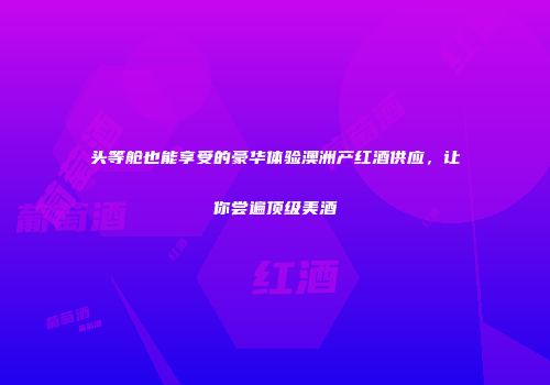 头等舱也能享受的豪华体验澳洲产红酒供应，让你尝遍顶级美酒