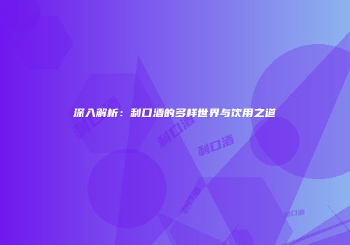 深入解析：利口酒的多样世界与饮用之道
