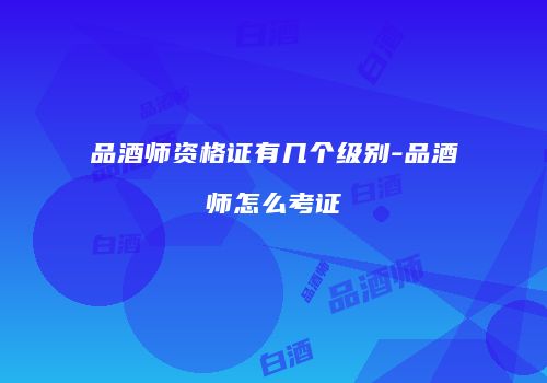 品酒师资格证有几个级别-品酒师怎么考证