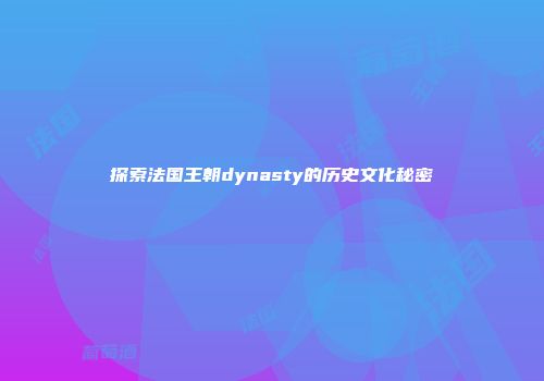 探索法国王朝dynasty的历史文化秘密