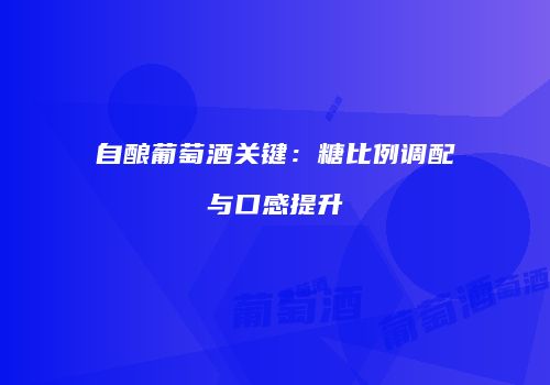 自酿葡萄酒关键：糖比例调配与口感提升