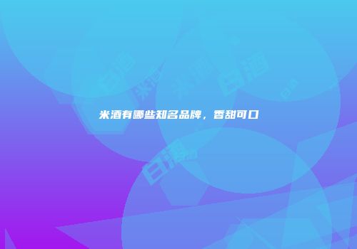 米酒有哪些知名品牌，香甜可口