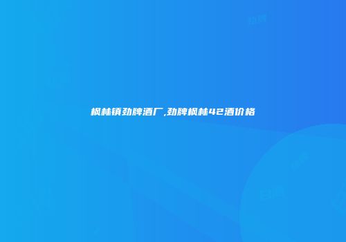 枫林镇劲牌酒厂,劲牌枫林42酒价格