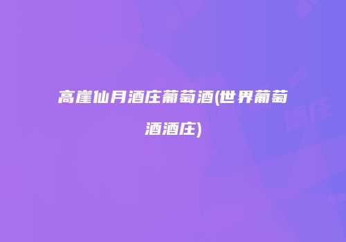 高崖仙月酒庄葡萄酒(世界葡萄酒酒庄)