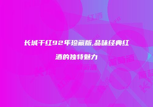 长城干红92年珍藏版,品味经典红酒的独特魅力