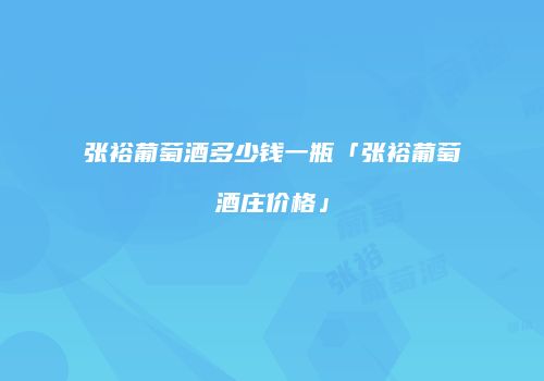 张裕葡萄酒多少钱一瓶「张裕葡萄酒庄价格」