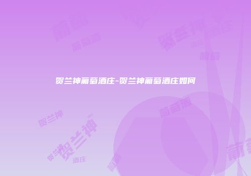 贺兰神葡萄酒庄-贺兰神葡萄酒庄如何