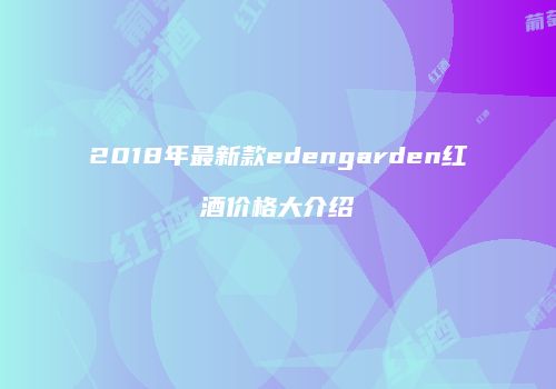 2018年最新款edengarden红酒价格大介绍
