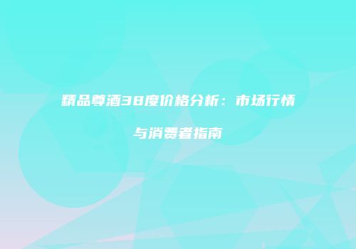精品尊酒38度价格分析：市场行情与消费者指南