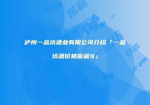 泸州一品坊酒业有限公司介绍「一品坊酒价格窖藏9」