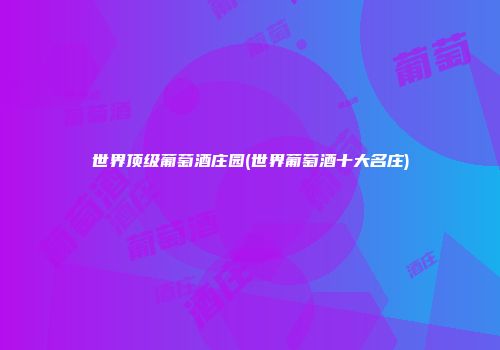 世界顶级葡萄酒庄园(世界葡萄酒十大名庄)