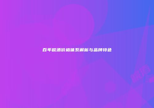 百年皖酒价格体系解析与品牌特色
