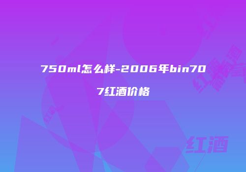750ml怎么样-2006年bin707红酒价格
